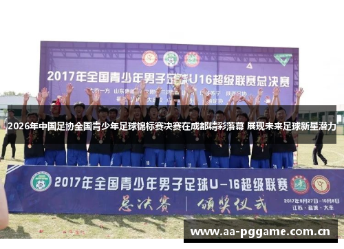 2026年中国足协全国青少年足球锦标赛决赛在成都精彩落幕 展现未来足球新星潜力 2026年中国足协全国青少年足球锦标赛决赛在成都精彩落幕 展现未来足球新星潜力