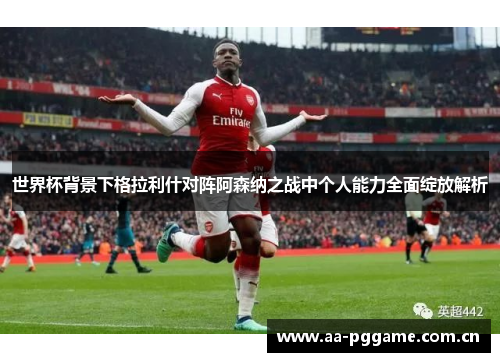 世界杯背景下格拉利什对阵阿森纳之战中个人能力全面绽放解析 世界杯背景下格拉利什对阵阿森纳之战中个人能力全面绽放解析