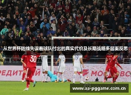 从世界杯防线失误看球队付出的真实代价及长期战略多层面反思 从世界杯防线失误看球队付出的真实代价及长期战略多层面反思
