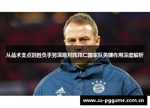 从战术支点到胜负手努涅斯对阵拜仁国家队关键作用深度解析 从战术支点到胜负手努涅斯对阵拜仁国家队关键作用深度解析