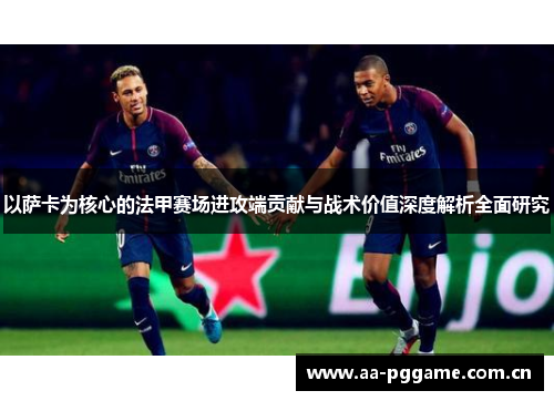 以萨卡为核心的法甲赛场进攻端贡献与战术价值深度解析全面研究